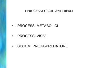 I PROCESSI OSCILLANTI REALI
• I PROCESSI METABOLICI
• I PROCESSI VISIVI
• I SISTEMI PREDA-PREDATORE
 