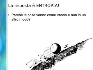 La risposta è ENTROPIA!
• Perché le cose vanno come vanno e non in un
altro modo?
 