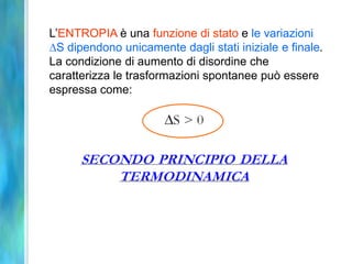 L’ENTROPIA è una funzione di stato e le variazioni
S dipendono unicamente dagli stati iniziale e finale.
La condizione di aumento di disordine che
caratterizza le trasformazioni spontanee può essere
espressa come:
 