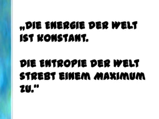 „Die Energie der Welt
ist konstant.
Die Entropie der Welt
strebt einem Maximum
zu.“
 