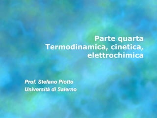 Parte quarta
Termodinamica, cinetica,
elettrochimica
Prof. Stefano Piotto
Università di Salerno
 