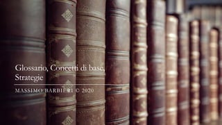 Glossario, Concetti di base,
Strategie
MASSIMO BARBIERI © 2020
 