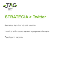 STRATEGIA > Twitter
Aumenta il traffico verso il tuo sito.
Inserirsi nelle conversazioni e proporne di nuove.
Porsi come esperto.
 