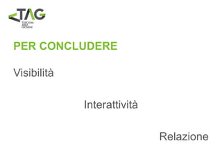 PER CONCLUDERE
Visibilità
Interattività
Relazione
 