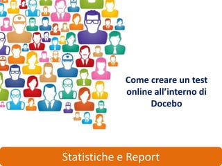 Come creare un test
            online all’interno di
                  Docebo




Statistiche e Report
 