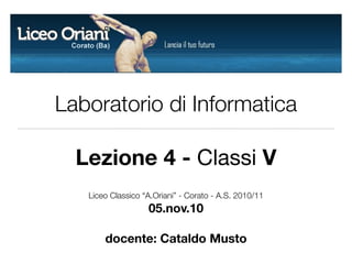 Laboratorio di Informatica
Lezione 4 - Classi V
Liceo Classico “A.Oriani” - Corato - A.S. 2010/11
05.nov.10
docente: Cataldo Musto
 