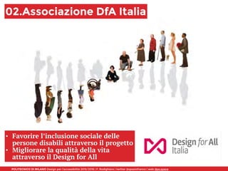 POLITECNICO DI MILANO Design per l’accessibilità 2015/2016 | F. Rodighiero | twitter @spaziofranco | web dpa.space
02.Associazione DfA Italia
• Favorire l’inclusione sociale delle
persone disabili attraverso il progetto
• Migliorare la qualità della vita
attraverso il Design for All
 