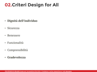 POLITECNICO DI MILANO Design per l’accessibilità 2015/2016 | F. Rodighiero | twitter @spaziofranco | web dpa.space
02.Criteri Design for All
• Dignità dell’individuo 
• Sicurezza 
• Benessere 
• Funzionalità 
• Comprensibilità 
• Gradevolezza
 