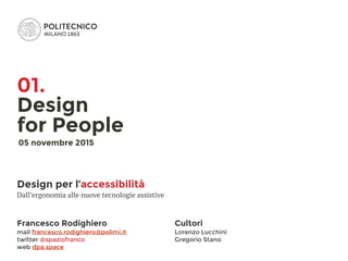 Francesco Rodighiero
mail francesco.rodighiero@polimi.it
twitter @spaziofranco
web dpa.space
Design per l’accessibilità
Dall’ergonomia alle nuove tecnologie assistive
Cultori
Lorenzo Lucchini 
Gregorio Stano
01.
Design 
for People
05 novembre 2015
 