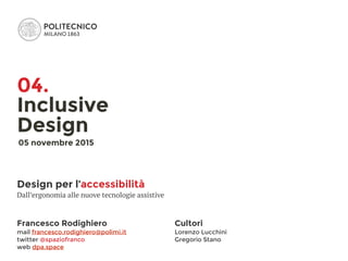 Francesco Rodighiero
mail francesco.rodighiero@polimi.it
twitter @spaziofranco
web dpa.space
Design per l’accessibilità
Dall’ergonomia alle nuove tecnologie assistive
Cultori
Lorenzo Lucchini 
Gregorio Stano
04.
Inclusive 
Design
05 novembre 2015
 