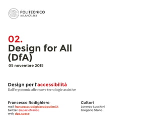 Francesco Rodighiero
mail francesco.rodighiero@polimi.it
twitter @spaziofranco
web dpa.space
Design per l’accessibilità
Dall’ergonomia alle nuove tecnologie assistive
Cultori
Lorenzo Lucchini 
Gregorio Stano
02.
Design for All 
(DfA)
05 novembre 2015
 