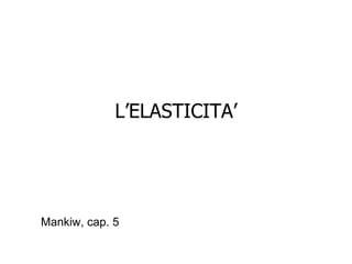 L’ELASTICITA’ Mankiw, cap. 5 