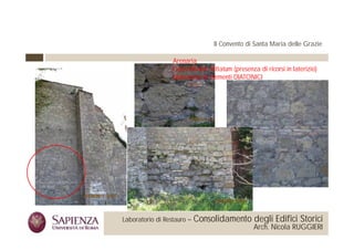 Il Convento di Santa Maria delle Grazie

                                                 Arenaria
                                                 Opus Mi t Vitt t (
                                                 O    Mixtum Vittatum (presenza di ricorsi i l t i i )
                                                                                    i    i in laterizio)
                                                 Mancanza di elementi DIATONICI




 La Sapienza Università di     Laboratorio di Restauro –   Consolidamento degli Edifici Storici
Roma Facoltà di Architettura                                                   Arch. Nicola RUGGIERI
 