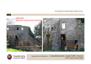 Il Convento di Santa Maria delle Grazie



             VERIFICARE
             Differente tessitura muraria Speroni.




 La Sapienza Università di          Laboratorio di Restauro –   Consolidamento degli Edifici Storici
Roma Facoltà di Architettura                                                       Arch. Nicola RUGGIERI
 