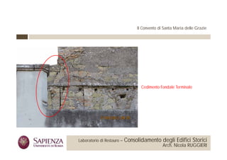 Il Convento di Santa Maria delle Grazie




                                                                  Cedimento Fondale Terminale




 La Sapienza Università di     Laboratorio di Restauro –   Consolidamento degli Edifici Storici
Roma Facoltà di Architettura                                                  Arch. Nicola RUGGIERI
 