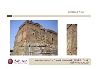 La ROCCA di Arnara




 La Sapienza Università di     Laboratorio di Restauro –   Consolidamento degli Edifici Storici
Roma Facoltà di Architettura                                               Arch. Nicola RUGGIERI
 
