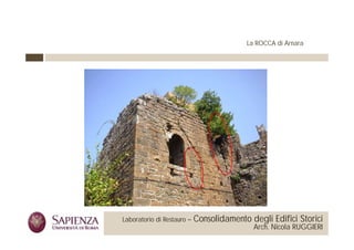 La ROCCA di Arnara




 La Sapienza Università di     Laboratorio di Restauro –   Consolidamento degli Edifici Storici
Roma Facoltà di Architettura                                               Arch. Nicola RUGGIERI
 