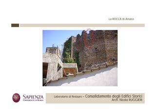 La ROCCA di Arnara




 La Sapienza Università di     Laboratorio di Restauro –   Consolidamento degli Edifici Storici
Roma Facoltà di Architettura                                               Arch. Nicola RUGGIERI
 