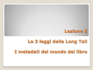 Lezione 5

     Le 3 leggi della Long Tail

I metadati del mondo del libro
 