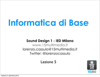 Informatica di Base
                              Sound Design 1 - IED Milano
                                 www.15multimedia.it
                           lorenzo.cassulo@15multimedia.it
                                Twitter: @lorenzocassulo

                                     Lezione 5


martedì 21 dicembre 2010
 