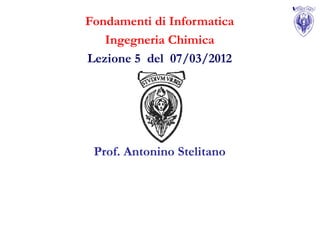 Fondamenti di Informatica
   Ingegneria Chimica
Lezione 5 del 07/03/2012




 Prof. Antonino Stelitano
 