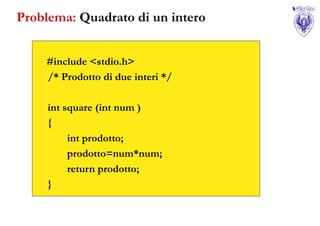 Problema: Quadrato di un intero


    #include <stdio.h>
    /* Prodotto di due interi */

     int square (int num )
     {
          int prodotto;
          prodotto=num*num;
          return prodotto;
     }
 
