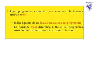 • Ogni programma eseguibile deve contenere la funzione
  speciale main

   – indica il punto da cui inizia l’esecuzione del programma
   – La funzione main determina il flusso del programma,
     ossia l’ordine di esecuzione di istruzioni e funzioni
 