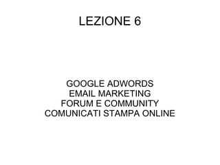 LEZIONE 6 GOOGLE ADWORDS EMAIL MARKETING FORUM E COMMUNITY COMUNICATI STAMPA ONLINE 