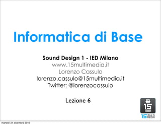Informatica di Base
                              Sound Design 1 - IED Milano
                                 www.15multimedia.it
                                    Lorenzo Cassulo
                           lorenzo.cassulo@15multimedia.it
                                Twitter: @lorenzocassulo

                                     Lezione 6


martedì 21 dicembre 2010
 