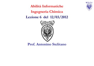 Abilità Informatiche
  Ingegneria Chimica
Lezione 6 del 12/03/2012




Prof. Antonino Stelitano
 