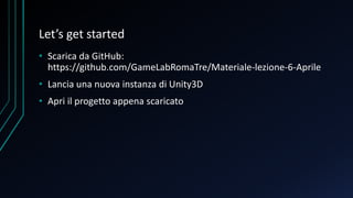 Let’s get started
• Scarica da GitHub:
https://github.com/GameLabRomaTre/Materiale-lezione-6-Aprile
• Lancia una nuova instanza di Unity3D
• Apri il progetto appena scaricato
 