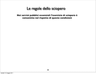 Le regole dello sciopero
                         Nei servizi pubblici essenziali l’esercizio di sciopero è
                              consentito nel rispetto di queste condizioni




                                                     30
martedì 10 maggio 2011
 