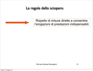 Le regole dello sciopero


                                Rispetto di misure dirette a consentire
                              l’erogazioni di prestazioni indispensabili




                               Dott.ssa Daniela Ramaglioni    31


martedì 10 maggio 2011
 
