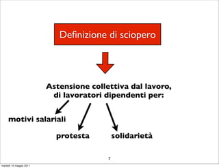 Deﬁnizione di sciopero



                         Astensione collettiva dal lavoro,
                          di lavoratori dipendenti per:


     motivi salariali

                           protesta          solidarietà

                                         7
martedì 10 maggio 2011
 