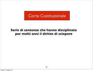 Corte Costituzionale


                  Serie di sentenze che hanno disciplinato
                    per molti anni il diritto di sciopero




                                       16
martedì 10 maggio 2011
 
