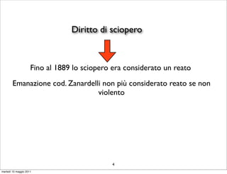 Diritto di sciopero



                     Fino al 1889 lo sciopero era considerato un reato
        Emanazione cod. Zanardelli non più considerato reato se non
                                 violento




                                              4
martedì 10 maggio 2011
 