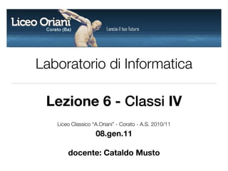 Laboratorio di Informatica

 Lezione 6 - Classi IV
   Liceo Classico “A.Oriani” - Corato - A.S. 2010/11
                   08.gen.11

       docente: Cataldo Musto
 