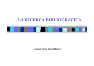 LA RICERCA BIBLIOGRAFICA




     a cura di Curzia Emma Moretti
 