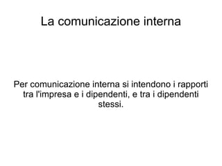 La comunicazione interna Per comunicazione interna si intendono i rapporti tra l'impresa e i dipendenti, e tra i dipendenti stessi. 
