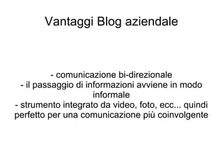 Vantaggi Blog aziendale - comunicazione bi-direzionale - il passaggio di informazioni avviene in modo informale - strumento integrato da video, foto, ecc... quindi perfetto per una comunicazione più coinvolgente 
