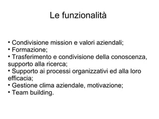 Le funzionalità  Condivisione mission e valori aziendali; Formazione; Trasferimento e condivisione della conoscenza, supporto alla ricerca; Supporto ai processi organizzativi ed alla loro efficacia; Gestione clima aziendale, motivazione; Team building. 