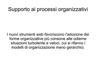Supporto ai processi organizzativi I nuovi strumenti web favoriscono l'adozione dei forme organizzative più consone alle odierne situazioni turbolente e veloci, cui si rifanno i modelli di organizzazione meno gerarchici. 