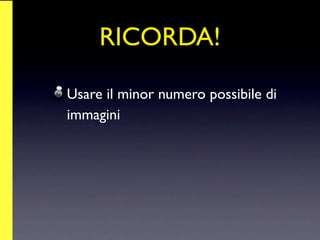 RICORDA!

Usare il minor numero possibile di
immagini
 