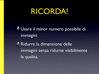 RICORDA!

Usare il minor numero possibile di
immagini
Ridurre la dimensione delle
immagini senza ridurne visibilmente
la qualità.
 