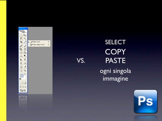 SELECT
       COPY
VS.    PASTE
      ogni singola
       immagine
 