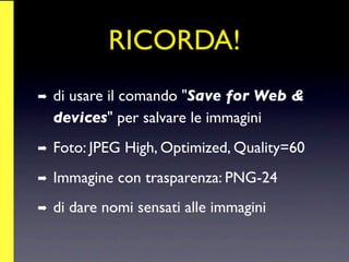 RICORDA!
➡   di usare il comando "Save for Web &
    devices" per salvare le immagini
➡   Foto: JPEG High, Optimized, Quality=60
➡   Immagine con trasparenza: PNG-24
➡   di dare nomi sensati alle immagini
 