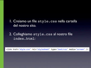 1. Creiamo un ﬁle style.css nella cartella
   del nostro sito.

2. Colleghiamo style.css al nostro ﬁle
   index.html:
 