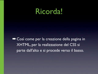 Ricorda!


➡ Così come per la creazione della pagina in
  XHTML, per la realizzazione del CSS si
  parte dall'alto e si procede verso il basso.
 