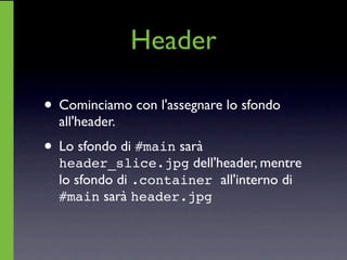 Header

• Cominciamo con l'assegnare lo sfondo
  all'header.
• Lo sfondo di #main sarà
  header_slice.jpg dell'header, mentre
  lo sfondo di .container all'interno di
  #main sarà header.jpg
 