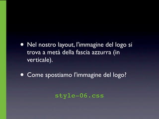 • Nel nostro layout, l'immagine del logo si
  trova a metà della fascia azzurra (in
  verticale).

• Come spostiamo l'immagine del logo?
             style-06.css
 